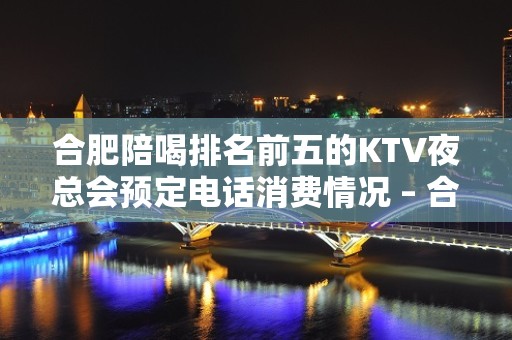 合肥陪喝排名前五的KTV夜总会预定电话消费情况 – 合肥蜀山KTV排名大全