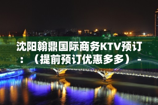 沈阳翰鼎国际商务KTV预订：（提前预订优惠多多） - 沈阳苏家屯KTV大全 