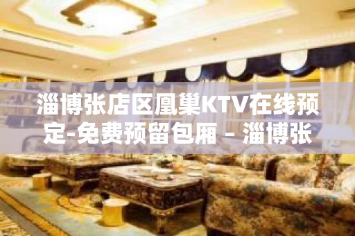 淄博张店区凰巢KTV在线预定-免费预留包厢 – 淄博张店KTV排名大全