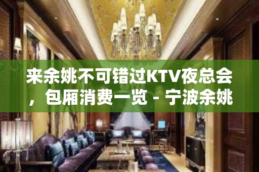 来余姚不可错过KTV夜总会，包厢消费一览 - 宁波余姚KTV大全 