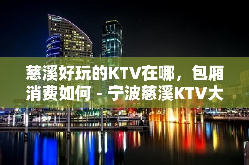 慈溪好玩的KTV在哪，包厢消费如何 - 宁波慈溪KTV大全 