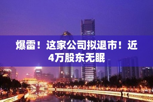 爆雷！这家公司拟退市！近4万股东无眠