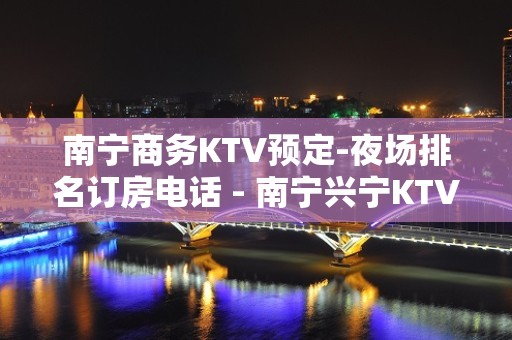 南宁商务KTV预定-夜场排名订房电话 - 南宁兴宁KTV大全 