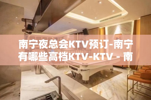 南宁夜总会KTV预订-南宁有哪些高档KTV-KTV - 南宁兴宁KTV大全 