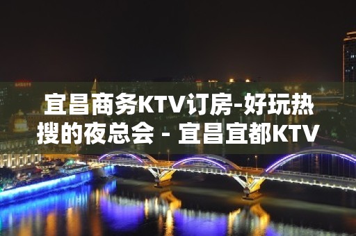 宜昌商务KTV订房-好玩热搜的夜总会 - 宜昌宜都KTV大全 