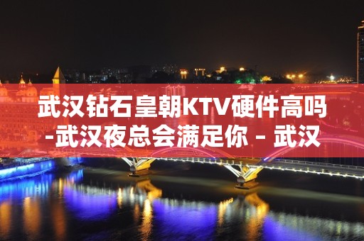 武汉钻石皇朝KTV硬件高吗-武汉夜总会满足你 – 武汉洪山KTV排名大全