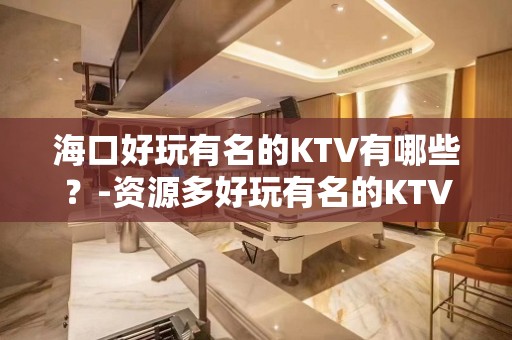 海口好玩有名的KTV有哪些？-资源多好玩有名的KTV有哪些？ – 海口全海口KTV排名大全