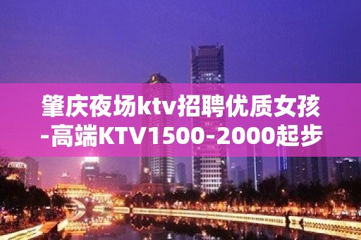 肇庆夜场ktv招聘优质女孩-高端KTV1500-2000起步我们尊重你的选择