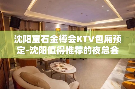 沈阳宝石金樽会KTV包厢预定-沈阳值得推荐的夜总会预定