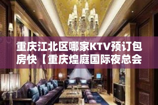 重庆江北区哪家KTV预订包房快【重庆煌庭国际夜总会】