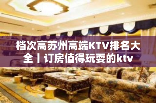 档次高苏州高端KTV排名大全丨订房值得玩耍的ktv