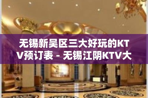 无锡新吴区三大好玩的KTV预订表 - 无锡江阴KTV大全 