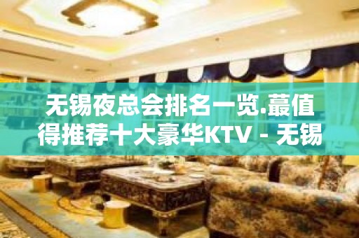 无锡夜总会排名一览.蕞值得推荐十大豪华KTV - 无锡新区KTV大全 