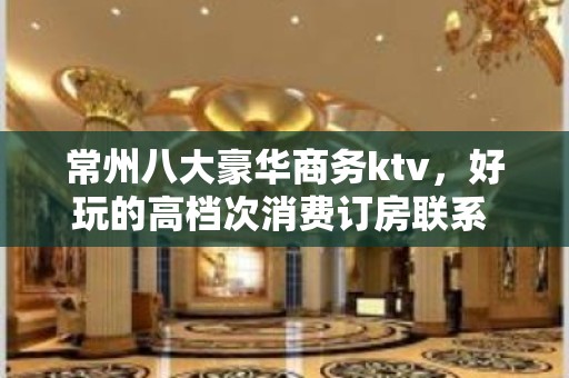 常州八大豪华商务ktv，好玩的高档次消费订房联系 – 常州新北KTV排名大全