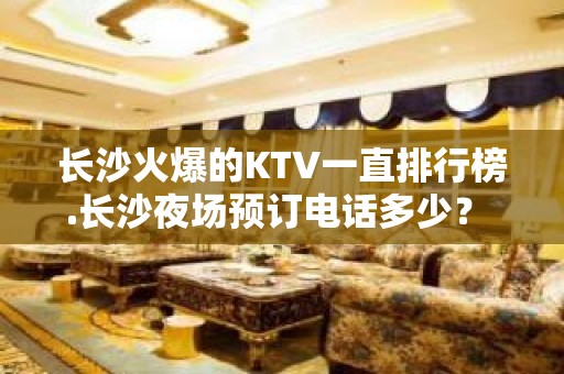 长沙火爆的KTV一直排行榜.长沙夜场预订电话多少？ - 长沙长沙KTV大全 