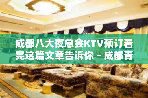 成都八大夜总会KTV预订看完这篇文章告诉你 – 成都青白江KTV排名大全