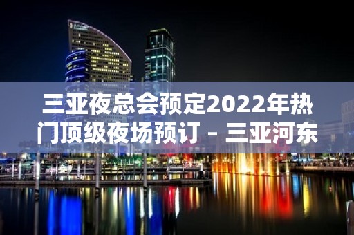 三亚夜总会预定2022年热门顶级夜场预订 – 三亚河东KTV排名大全