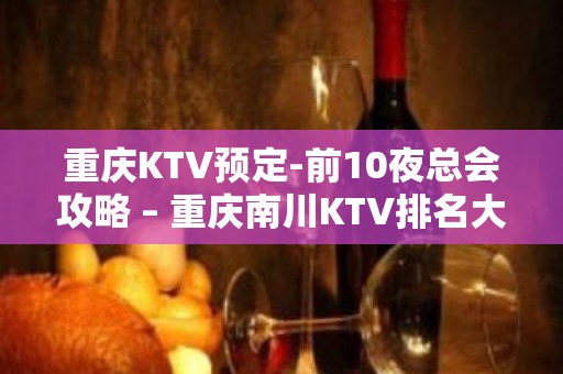 重庆KTV预定-前10夜总会攻略 – 重庆南川KTV排名大全