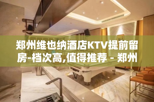 郑州维也纳酒店KTV提前留房-档次高,值得推荐 - 郑州荥阳KTV大全 