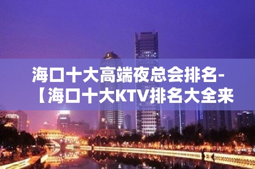 海口十大高端夜总会排名-【海口十大KTV排名大全来电预定】