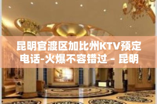 昆明官渡区加比州KTV预定电话-火爆不容错过 – 昆明官渡KTV排名大全