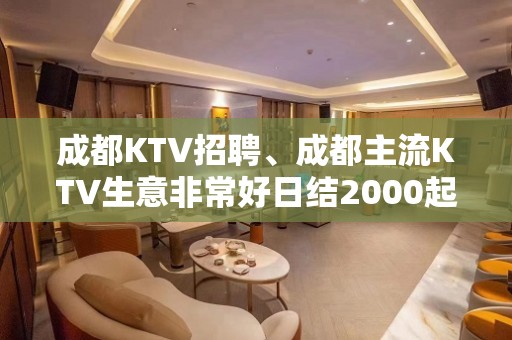 成都KTV招聘、成都主流KTV生意非常好日结2000起天天有班上