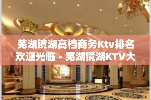 芜湖镜湖高档商务Ktv排名欢迎光临 - 芜湖镜湖KTV大全 