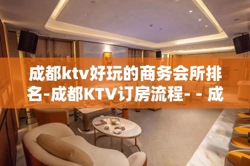 成都ktv好玩的商务会所排名-成都KTV订房流程- - 成都锦江KTV大全 