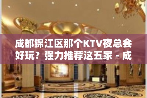 成都锦江区那个KTV夜总会好玩？强力推荐这五家 - 成都锦江KTV大全 