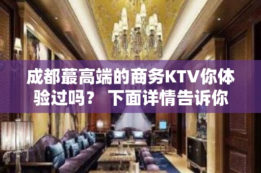 成都蕞高端的商务KTV你体验过吗？ 下面详情告诉你 - 成都武侯KTV大全 