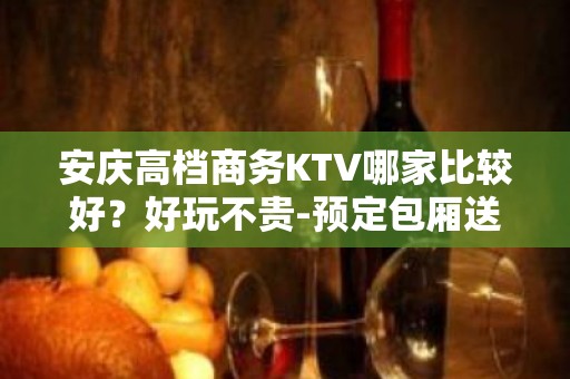 安庆高档商务KTV哪家比较好？好玩不贵-预定包厢送酒水果盘 - 安庆潜山KTV大全 