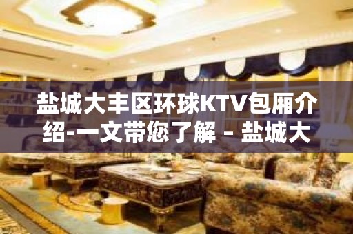 盐城大丰区环球KTV包厢介绍-一文带您了解 – 盐城大丰KTV排名大全