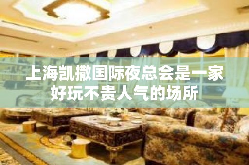 上海凯撒国际夜总会是一家好玩不贵人气的场所