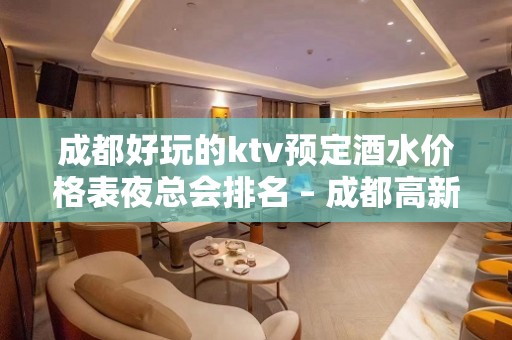 成都好玩的ktv预定酒水价格表夜总会排名 – 成都高新KTV排名大全