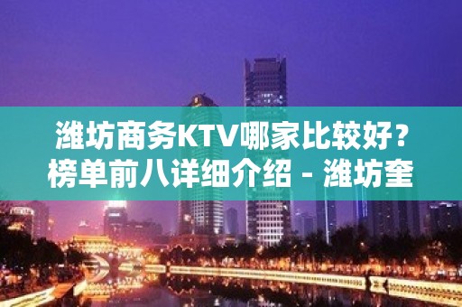 潍坊商务KTV哪家比较好？榜单前八详细介绍 - 潍坊奎文KTV大全 