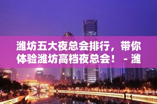 潍坊五大夜总会排行，带你体验潍坊高档夜总会！ - 潍坊潍城KTV大全 