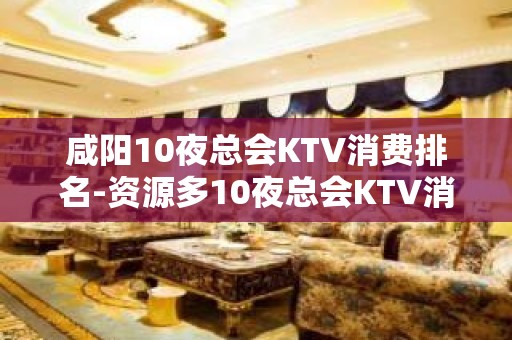 咸阳10夜总会KTV消费排名-资源多10夜总会KTV消费排名 – 温州瓯海KTV排名大全