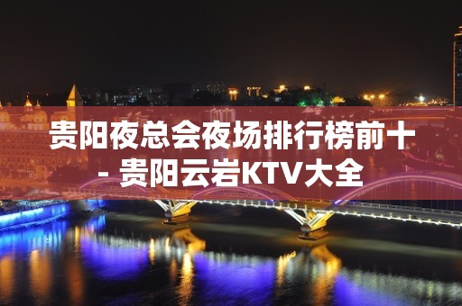 贵阳夜总会夜场排行榜前十 - 贵阳云岩KTV大全 