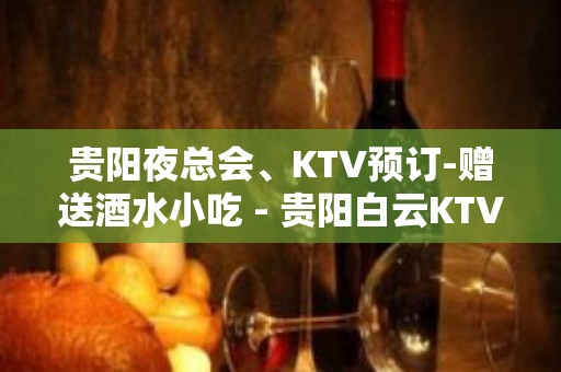 贵阳夜总会、KTV预订-赠送酒水小吃 - 贵阳白云KTV大全 