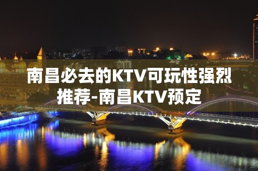 南昌必去的KTV可玩性强烈推荐-南昌KTV预定