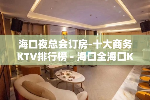 海口夜总会订房-十大商务KTV排行榜 - 海口全海口KTV大全 