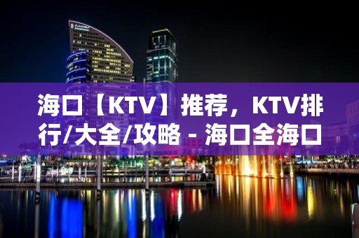 海口【KTV】推荐，KTV排行/大全/攻略 - 海口全海口KTV大全 