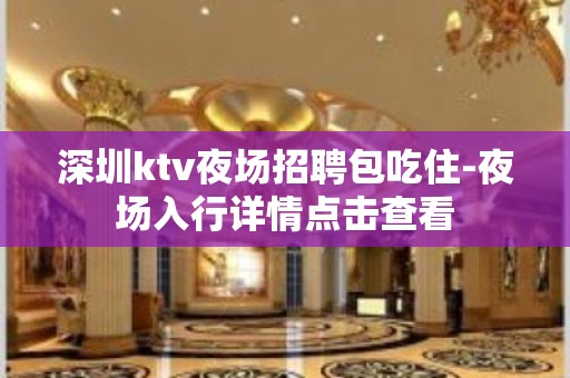 深圳ktv夜场招聘包吃住-夜场入行详情点击查看