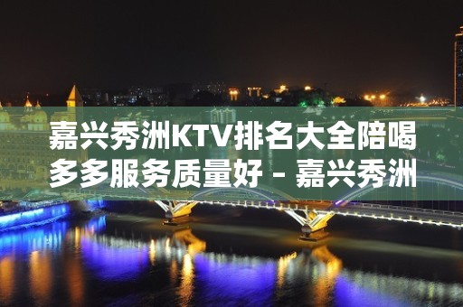 嘉兴秀洲KTV排名大全陪喝多多服务质量好 – 嘉兴秀洲KTV排名大全