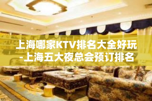 上海哪家KTV排名大全好玩-上海五大夜总会预订排名