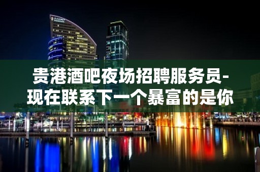 贵港酒吧夜场招聘服务员-现在联系下一个暴富的是你