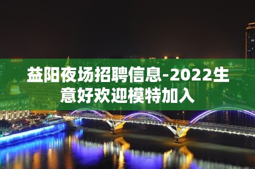 益阳夜场招聘信息-2022生意好欢迎模特加入