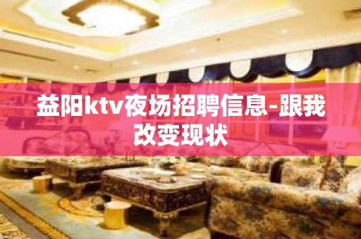 益阳ktv夜场招聘信息-跟我改变现状