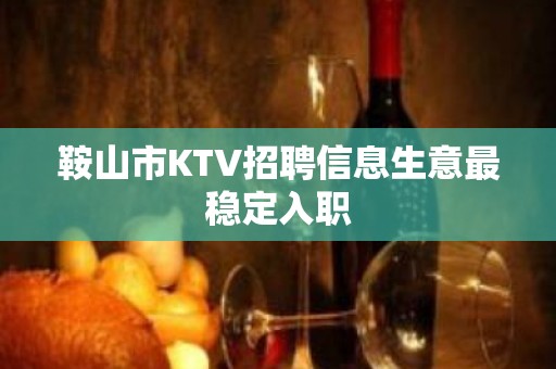 鞍山市KTV招聘信息生意最稳定入职