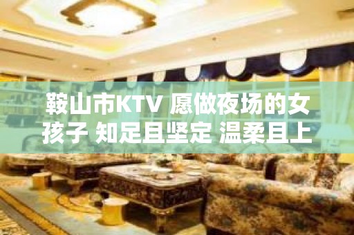 鞍山市KTV 愿做夜场的女孩子 知足且坚定 温柔且上进